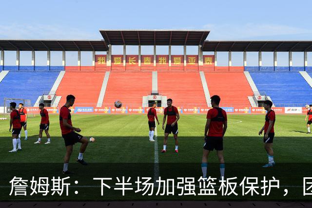 詹姆斯：下半场加强篮板保护，团队沟通提升防守效果