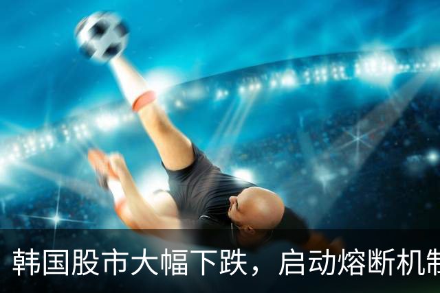 韩国股市大幅下跌，启动熔断机制